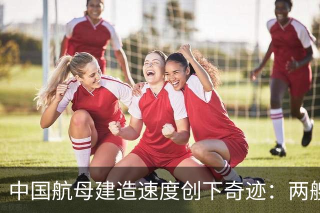 中国航母建造速度创下奇迹：两艘一块儿来？核动力大舰队早晚有