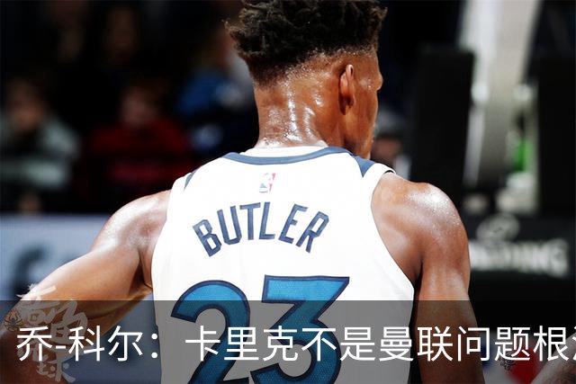 乔-科尔：卡里克不是曼联问题根源，内部积弊已经存在很多年