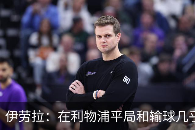 伊劳拉：在利物浦平局和输球几乎没区别，必须在比赛中更加勇敢