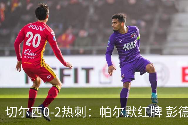 切尔西0-2热刺：帕尔默红牌 彭德斯乌龙终结连胜