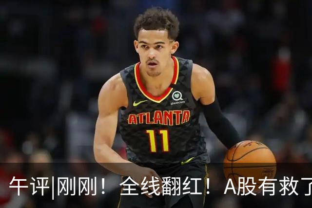 午评|刚刚！全线翻红！A股有救了？