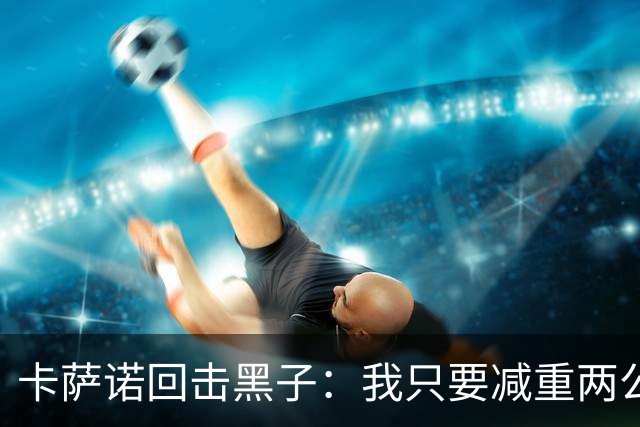 卡萨诺回击黑子：我只要减重两公斤，穿着拖鞋都能踢现在的意甲