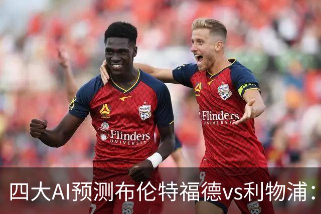 四大AI预测布伦特福德vs利物浦：四家一致看好红军客胜