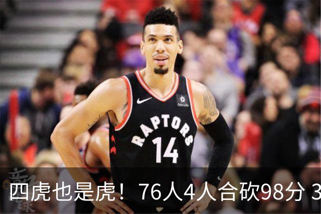 四虎也是虎！76人4人合砍98分 3人26+大帝三双VJ两双
