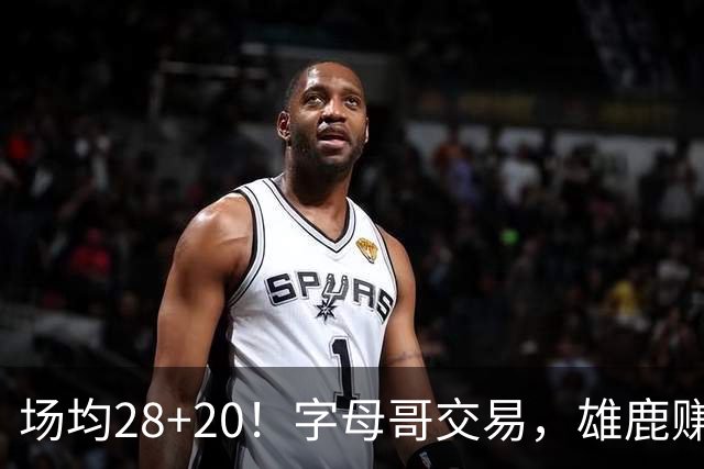 场均28+20！字母哥交易，雄鹿赚麻了，超巨换俩球星+多个选秀签