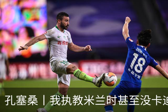 孔塞桑丨我执教米兰时甚至没卡迪纳莱电话