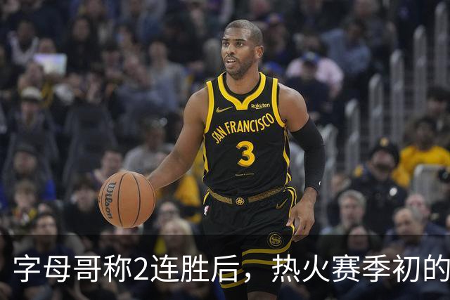 字母哥称2连胜后，热火赛季初的0胜4负反而让他感觉“不错”