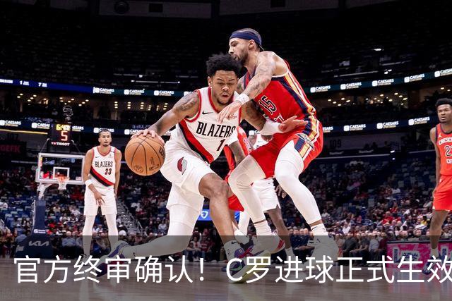 官方终审确认！C罗进球正式生效，生涯总进球刷新至982球