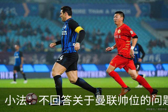 小法：不回答关于曼联帅位的问题，他们的情况也没有那么糟糕