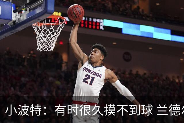 小波特：有时很久摸不到球 兰德尔单打时我们只会站着看