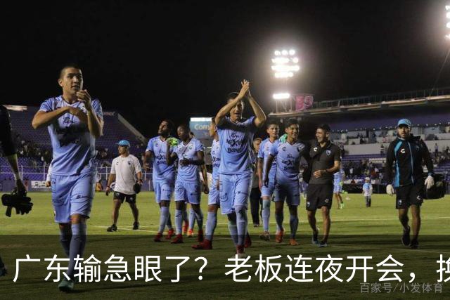 广东输急眼了？老板连夜开会，换帅恐被提上日程，杜峰或将回归！