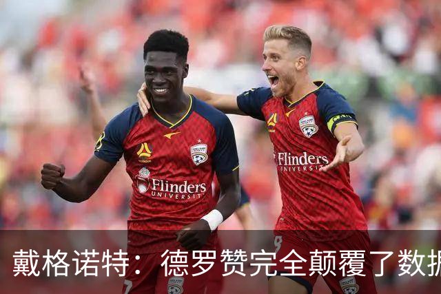 戴格诺特：德罗赞完全颠覆了数据分析的固有逻辑