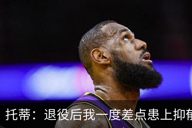 托蒂：退役后我一度差点患上抑郁症，那时我找不到生活的意义