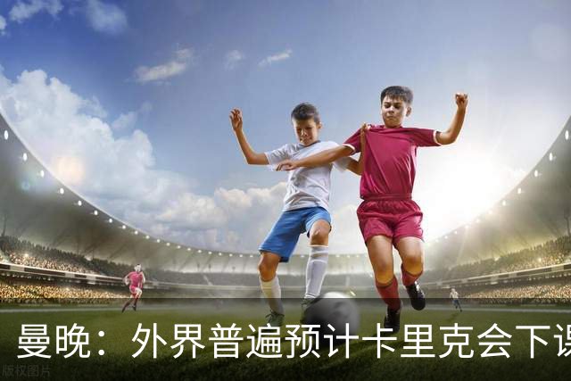 曼晚：外界普遍预计卡里克会下课 高层关于他未来的讨论仍在继续