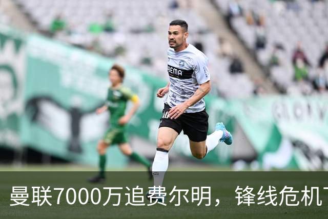 曼联7000万追费尔明，锋线危机下的冬窗引援博弈