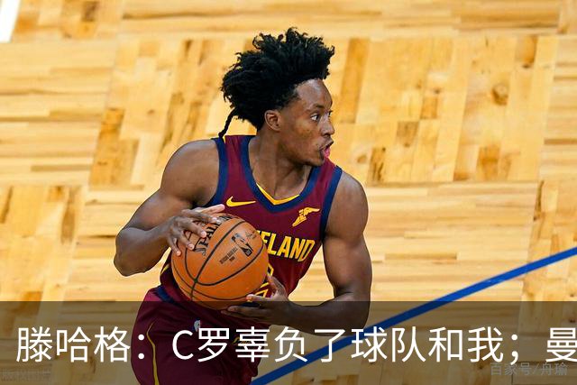 滕哈格：C罗辜负了球队和我；曼联高层纵容有毒的更衣室文化