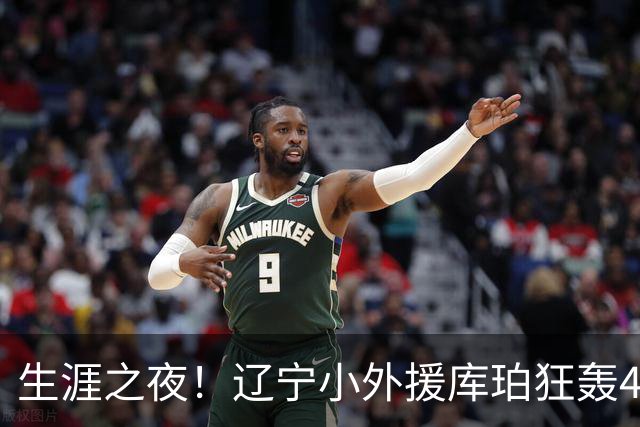 生涯之夜！辽宁小外援库珀狂轰40+17刷新CBA得分&助攻新高