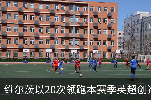 维尔茨以20次领跑本赛季英超创造机会榜，格罗斯18次第二