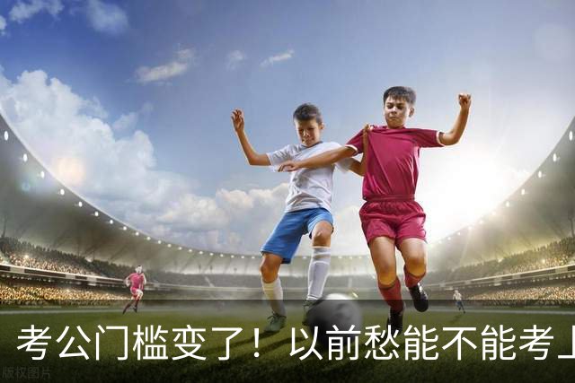 考公门槛变了！以前愁能不能考上，如今很多人连报名资格没有