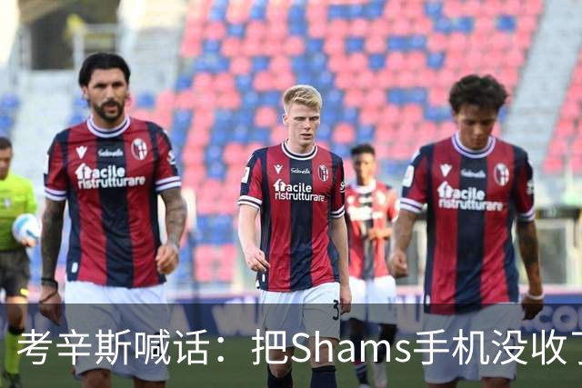 考辛斯喊话：把Shams手机没收了，伤病消息不想再听
