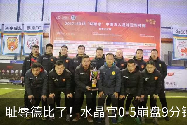 耻辱德比了！水晶宫0-5崩盘9分钟丢3球，主帅公开道歉满脸羞愧！