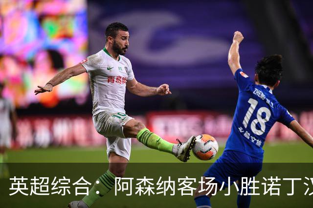 英超综合：阿森纳客场小胜诺丁汉森林