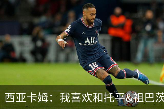 西亚卡姆：我喜欢和托平&祖巴茨的大个阵容 我可以打三或四号位