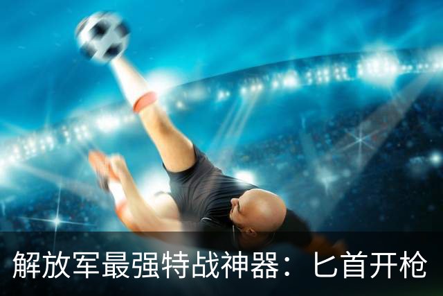 解放军最强特战神器：匕首开枪“不讲武德”，还竟然能连开四枪