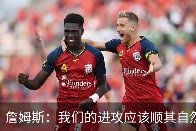 詹姆斯：我们的进攻应该顺其自然 谁手感好就喂球给谁