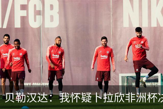 贝勒汉达：我怀疑卜拉欣非洲杯决赛的失点是串通好的