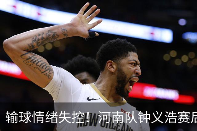 输球情绪失控！河南队钟义浩赛后和球迷对峙，深夜致歉： 我冲动了