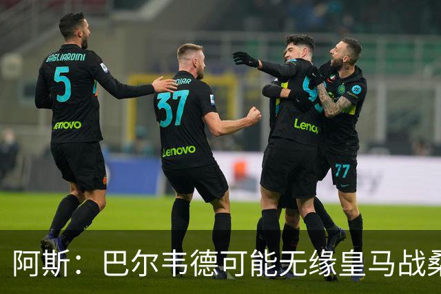 阿斯：巴尔韦德可能无缘皇马战桑坦德