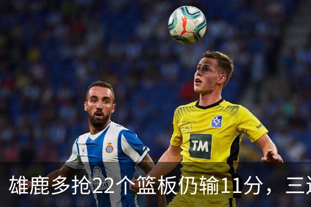 雄鹿多抢22个篮板仍输11分，三连败暴露关键回合短板