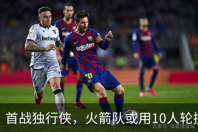首战独行侠，火箭队或用10人轮换？5首发+5替补悬念不大，第2中锋或易主