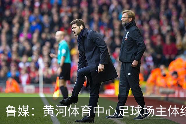 鲁媒：黄河体育中心足球场主体结构基本施工完成，可容纳6万人