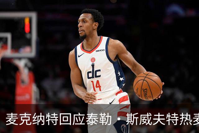 麦克纳特回应泰勒·斯威夫特热麦事件：那句话是随口一说