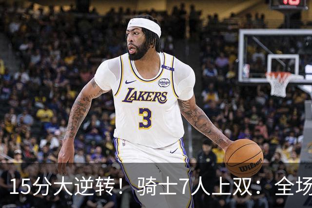 15分大逆转！骑士7人上双：全场狂欢庆祝，哈登19分9助救赎