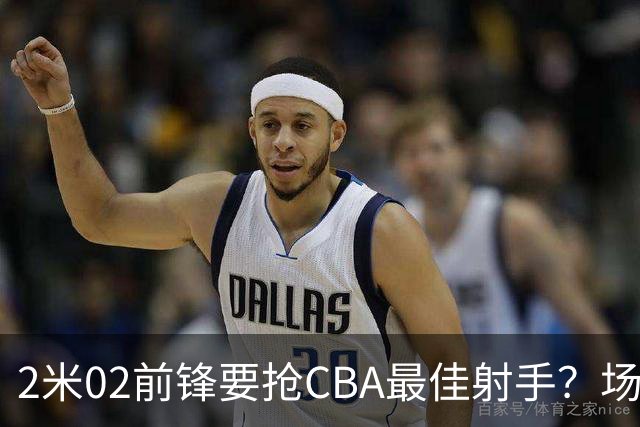 2米02前锋要抢CBA最佳射手？场均得分是上赛季3倍多，三分命中率71.4%