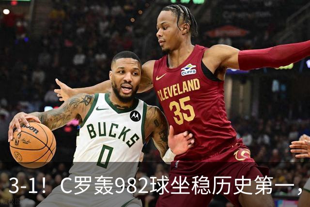 3-1！C罗轰982球坐稳历史第一，，赛后这一举动才是真格局