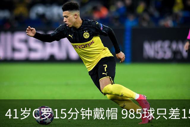 41岁C罗15分钟戴帽 985球只差15个